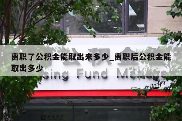 离职了公积金能取出来多少_离职后公积金能取出多少